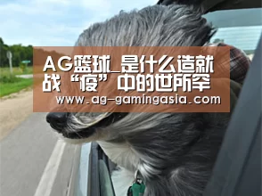 AG篮球_是什么造就战“疫”中的世所罕见(图1) AG足球