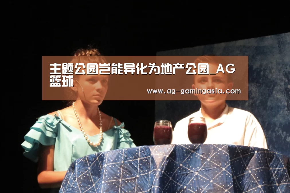 主题公园岂能异化为地产公园_AG篮球(图3) AG体育