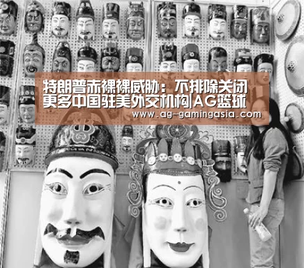 特朗普赤裸裸威胁:不排除关闭更多中国驻美外交机构|AG篮球(图2) AG体育