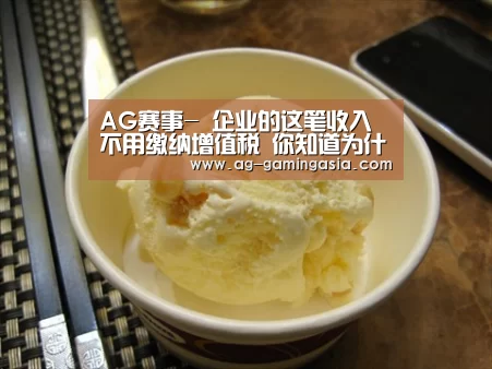 AG赛事-
企业的这笔收入不用缴纳增值税 你知道为什么吗?(图2) AG体育